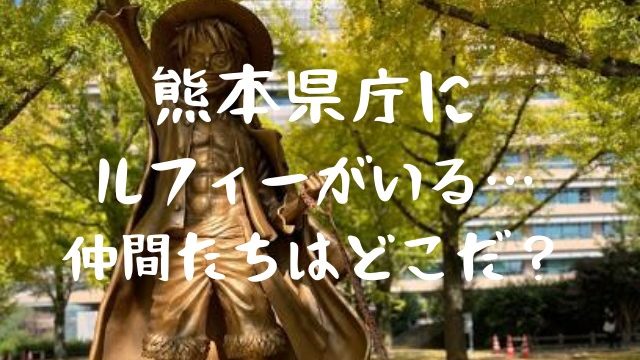 熊本のルフィー像はどこ ワンピースの一味たちはどこにある Jw Gigharbor